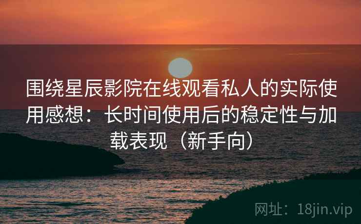 围绕星辰影院在线观看私人的实际使用感想:长时间使用后的稳定性与加载表现(新手向) 围绕星辰影院在线观看私人的实际使用感想:长时间使用后的稳定性与加载表现(新手向)