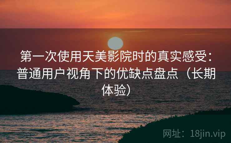 第一次使用天美影院时的真实感受：普通用户视角下的优缺点盘点（长期体验）