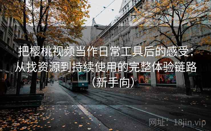 把樱桃视频当作日常工具后的感受：从找资源到持续使用的完整体验链路（新手向）
