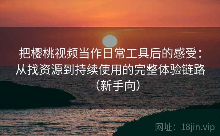 把樱桃视频当作日常工具后的感受:从找资源到持续使用的完整体验链路(新手向) 把樱桃视频当作日常工具后的感受:从找资源到持续使用的完整体验链路(新手向)