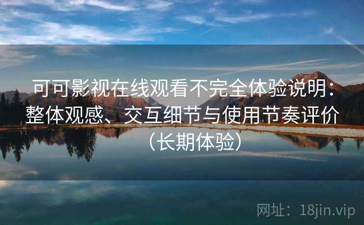 可可影视在线观看不完全体验说明:整体观感、交互细节与使用节奏评价(长期体验) 可可影视在线观看不完全体验说明:整体观感、交互细节与使用节奏评价(长期体验)