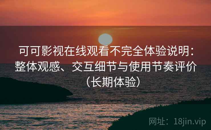 可可影视在线观看不完全体验说明：整体观感、交互细节与使用节奏评价（长期体验）