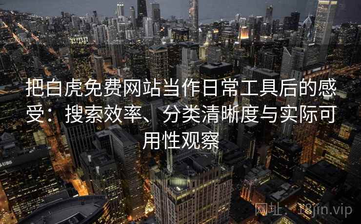把白虎免费网站当作日常工具后的感受:搜索效率、分类清晰度与实际可用性观察 把白虎免费网站当作日常工具后的感受:搜索效率、分类清晰度与实际可用性观察
