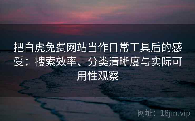 把白虎免费网站当作日常工具后的感受：搜索效率、分类清晰度与实际可用性观察