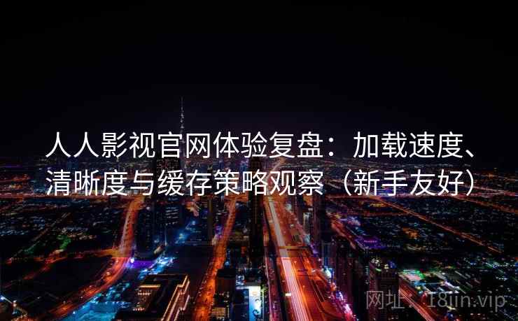 人人影视官网体验复盘：加载速度、清晰度与缓存策略观察（新手友好）