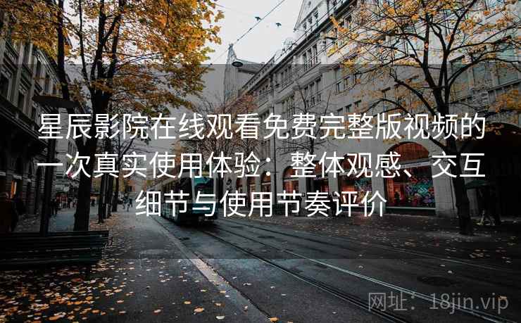 星辰影院在线观看免费完整版视频的一次真实使用体验：整体观感、交互细节与使用节奏评价