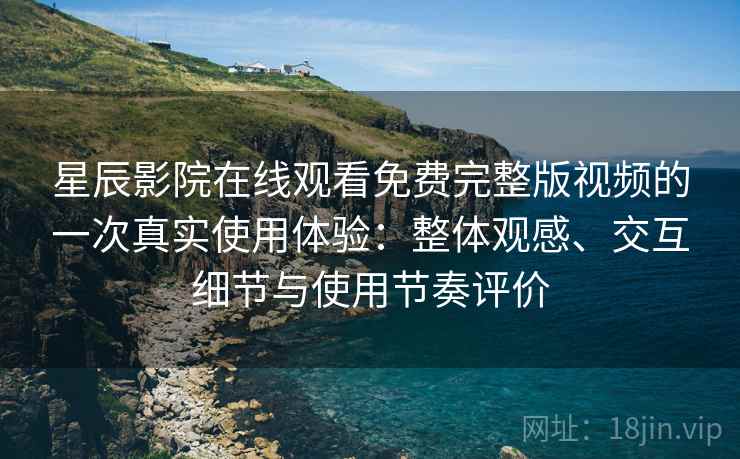 星辰影院在线观看免费完整版视频的一次真实使用体验：整体观感、交互细节与使用节奏评价