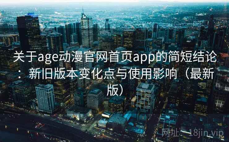 关于age动漫官网首页app的简短结论：新旧版本变化点与使用影响（最新版）