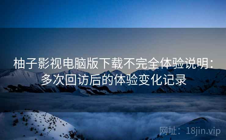 柚子影视电脑版下载不完全体验说明:多次回访后的体验变化记录 柚子影视电脑版下载不完全体验说明:多次回访后的体验变化记录
