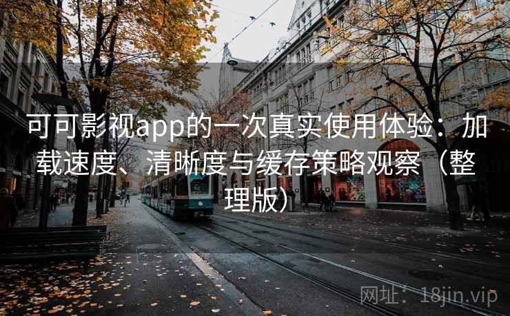 可可影视app的一次真实使用体验：加载速度、清晰度与缓存策略观察（整理版）