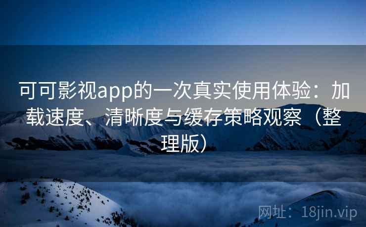 可可影视app的一次真实使用体验:加载速度、清晰度与缓存策略观察(整理版) 可可影视app的一次真实使用体验:加载速度、清晰度与缓存策略观察(整理版)