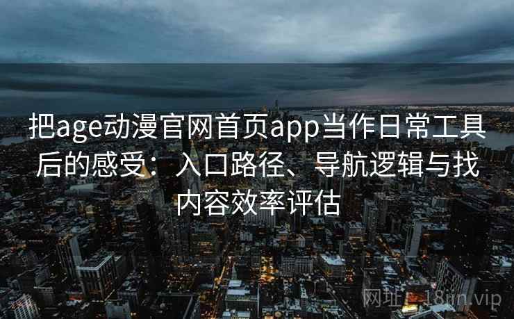 把age动漫官网首页app当作日常工具后的感受：入口路径、导航逻辑与找内容效率评估