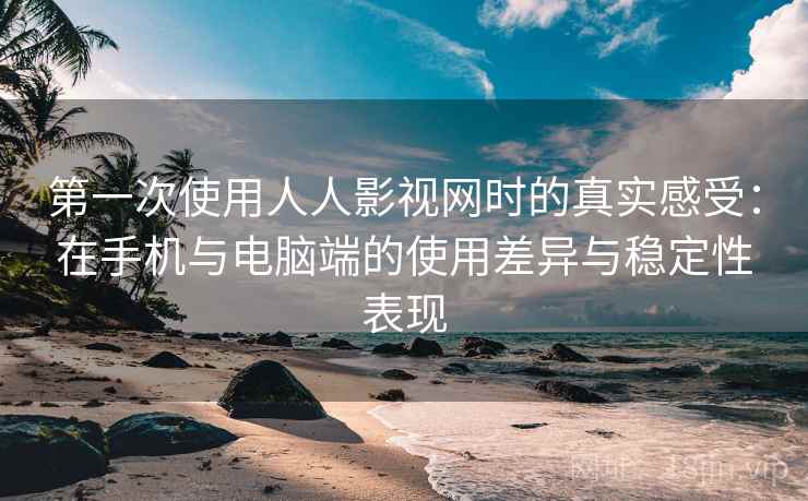 第一次使用人人影视网时的真实感受：在手机与电脑端的使用差异与稳定性表现
