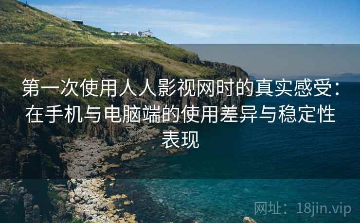 第一次使用人人影视网时的真实感受：在手机与电脑端的使用差异与稳定性表现