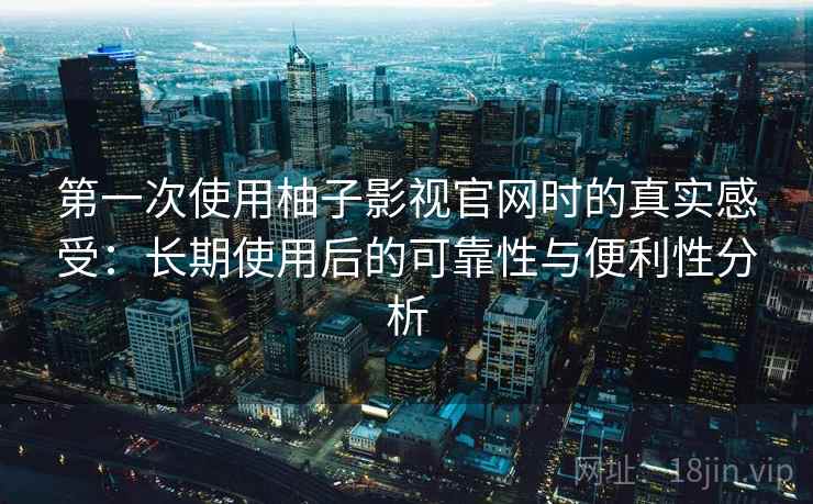 第一次使用柚子影视官网时的真实感受：长期使用后的可靠性与便利性分析