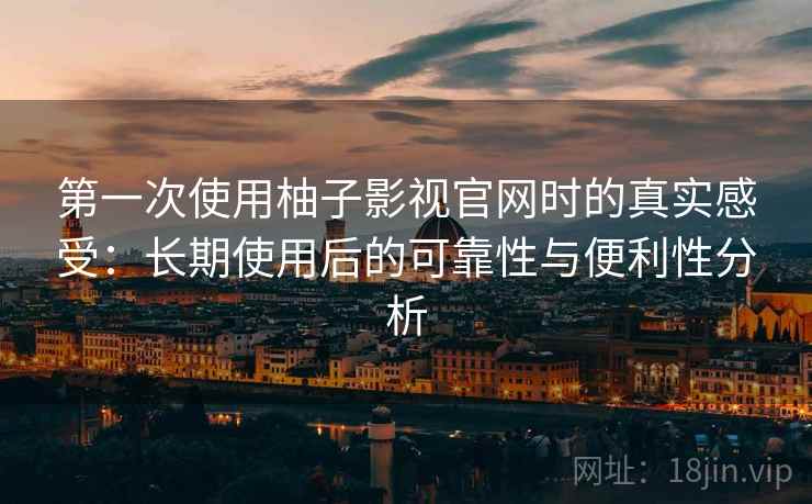 第一次使用柚子影视官网时的真实感受：长期使用后的可靠性与便利性分析