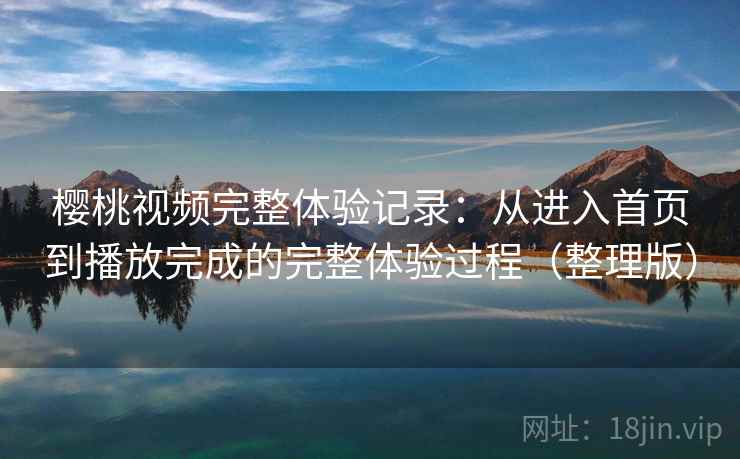 樱桃视频完整体验记录:从进入首页到播放完成的完整体验过程(整理版) 樱桃视频完整体验记录:从进入首页到播放完成的完整体验过程(整理版)