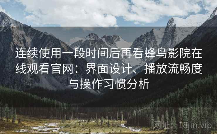 连续使用一段时间后再看蜂鸟影院在线观看官网：界面设计、播放流畅度与操作习惯分析