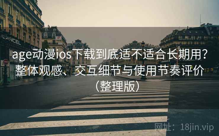 age动漫ios下载到底适不适合长期用？整体观感、交互细节与使用节奏评价（整理版）