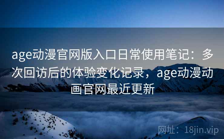 age动漫官网版入口日常使用笔记：多次回访后的体验变化记录，age动漫动画官网最近更新