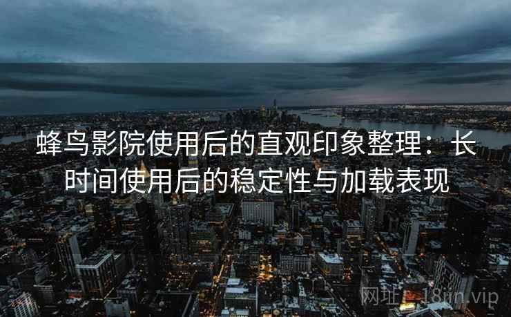 蜂鸟影院使用后的直观印象整理：长时间使用后的稳定性与加载表现