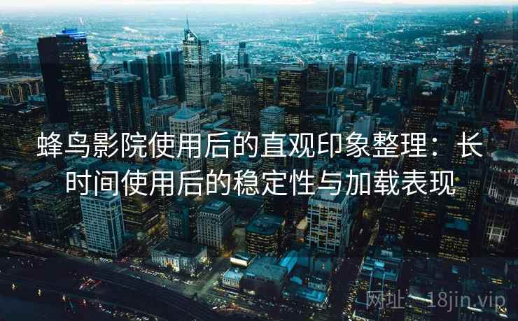 蜂鸟影院使用后的直观印象整理:长时间使用后的稳定性与加载表现 蜂鸟影院使用后的直观印象整理:长时间使用后的稳定性与加载表现