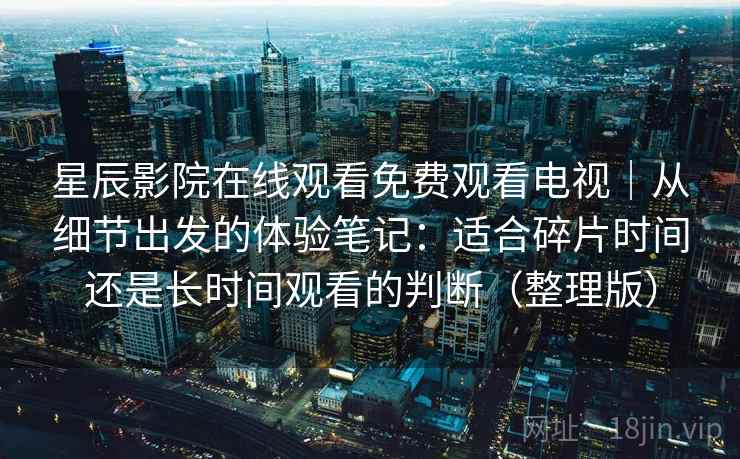 星辰影院在线观看免费观看电视｜从细节出发的体验笔记：适合碎片时间还是长时间观看的判断（整理版）