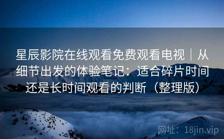 星辰影院在线观看免费观看电视｜从细节出发的体验笔记：适合碎片时间还是长时间观看的判断（整理版）