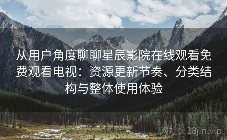 从用户角度聊聊星辰影院在线观看免费观看电视：资源更新节奏、分类结构与整体使用体验