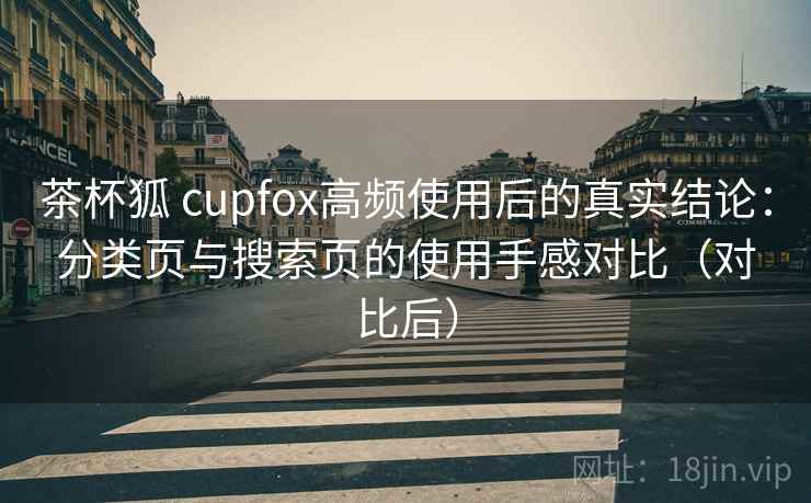 茶杯狐 cupfox高频使用后的真实结论：分类页与搜索页的使用手感对比（对比后）