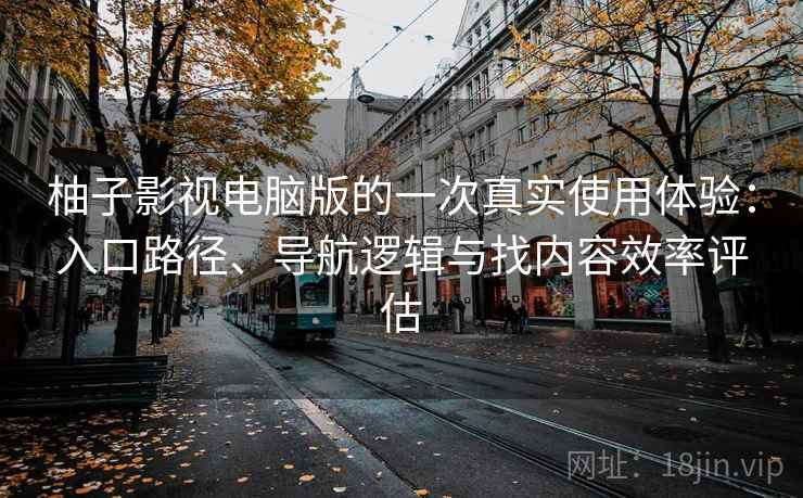 柚子影视电脑版的一次真实使用体验:入口路径、导航逻辑与找内容效率评估 柚子影视电脑版的一次真实使用体验:入口路径、导航逻辑与找内容效率评估