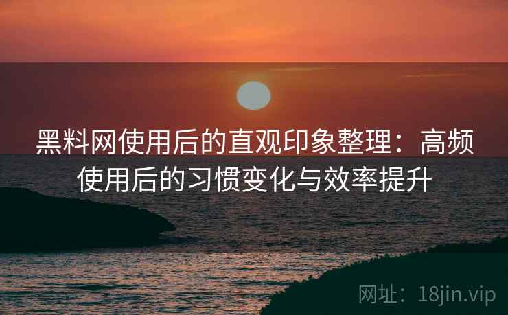 黑料网使用后的直观印象整理：高频使用后的习惯变化与效率提升