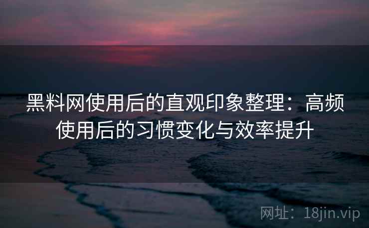 黑料网使用后的直观印象整理：高频使用后的习惯变化与效率提升