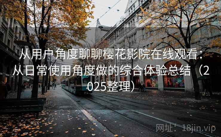 从用户角度聊聊樱花影院在线观看：从日常使用角度做的综合体验总结（2025整理）