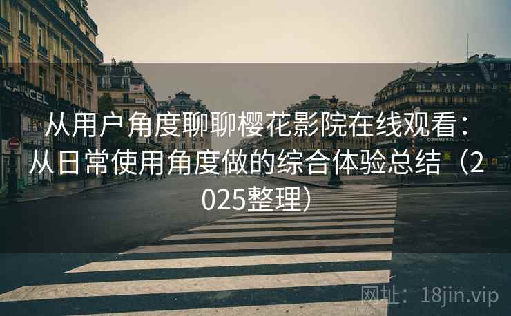 从用户角度聊聊樱花影院在线观看:从日常使用角度做的综合体验总结(2025整理) 从用户角度聊聊樱花影院在线观看:从日常使用角度做的综合体验总结(2025整理)