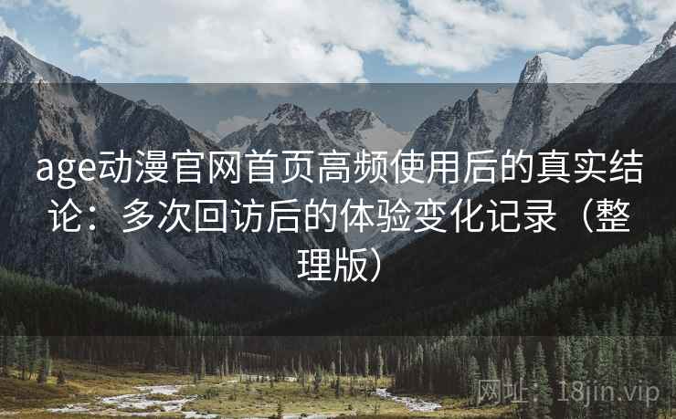 age动漫官网首页高频使用后的真实结论：多次回访后的体验变化记录（整理版）