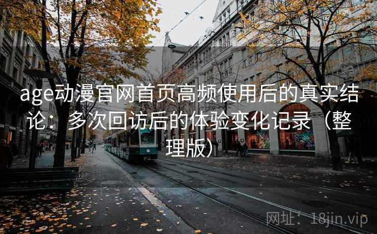 age动漫官网首页高频使用后的真实结论:多次回访后的体验变化记录(整理版) age动漫官网首页高频使用后的真实结论:多次回访后的体验变化记录(整理版)