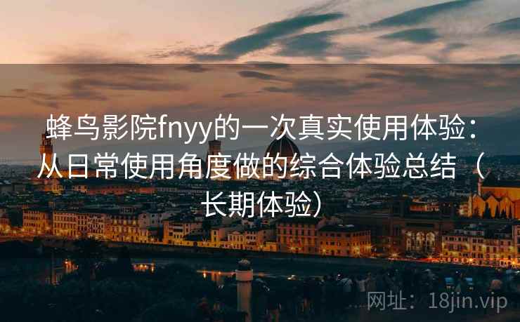 蜂鸟影院fnyy的一次真实使用体验:从日常使用角度做的综合体验总结(长期体验) 蜂鸟影院fnyy的一次真实使用体验:从日常使用角度做的综合体验总结(长期体验)