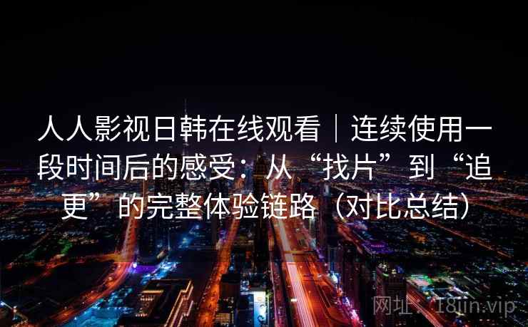 人人影视日韩在线观看｜连续使用一段时间后的感受：从“找片”到“追更”的完整体验链路（对比总结）