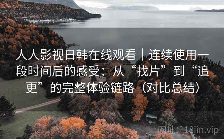 人人影视日韩在线观看｜连续使用一段时间后的感受：从“找片”到“追更”的完整体验链路（对比总结）