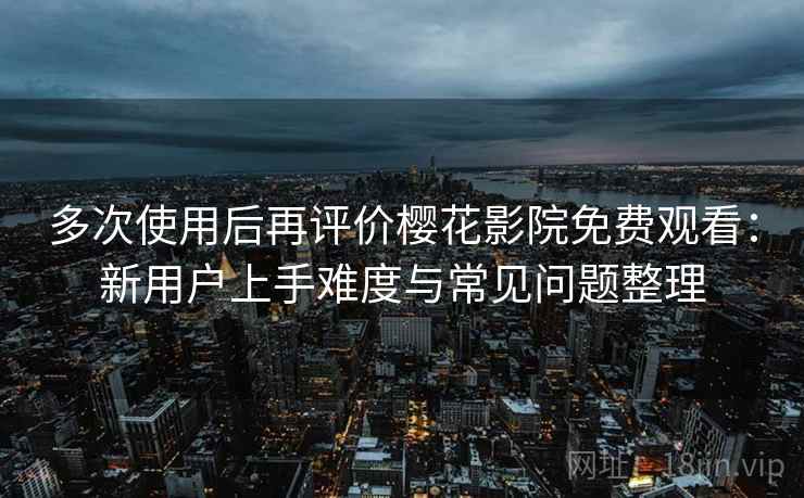 多次使用后再评价樱花影院免费观看:新用户上手难度与常见问题整理 多次使用后再评价樱花影院免费观看:新用户上手难度与常见问题整理