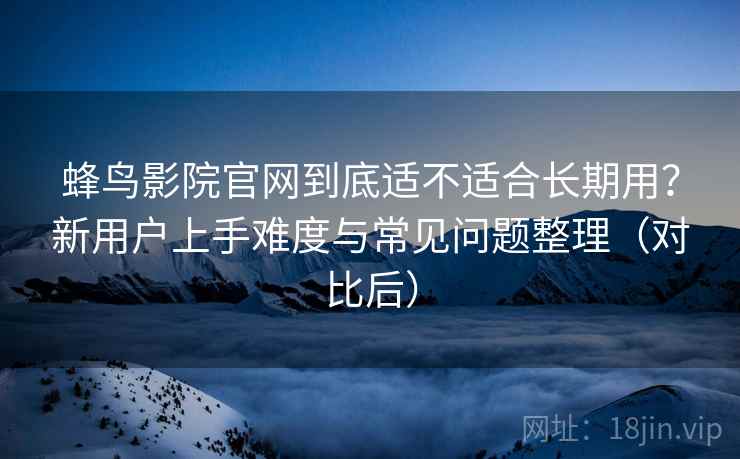蜂鸟影院官网到底适不适合长期用？新用户上手难度与常见问题整理（对比后）