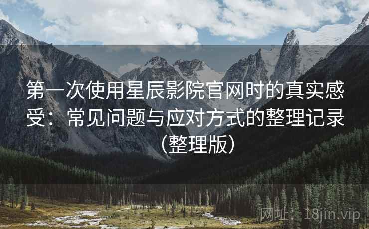 第一次使用星辰影院官网时的真实感受：常见问题与应对方式的整理记录（整理版）