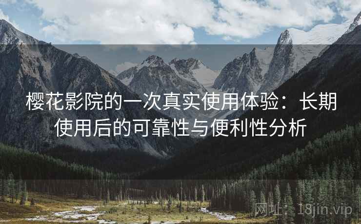 樱花影院的一次真实使用体验：长期使用后的可靠性与便利性分析