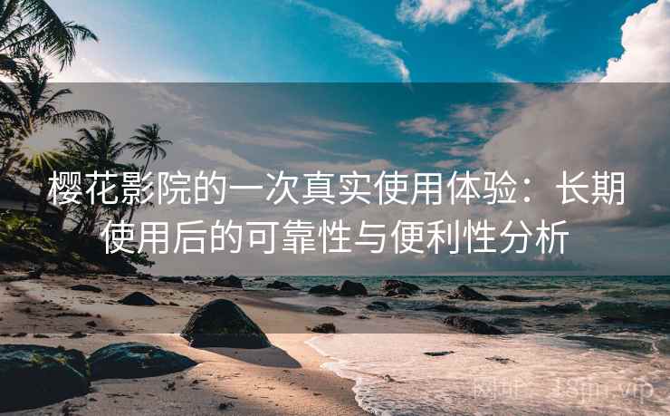 樱花影院的一次真实使用体验：长期使用后的可靠性与便利性分析