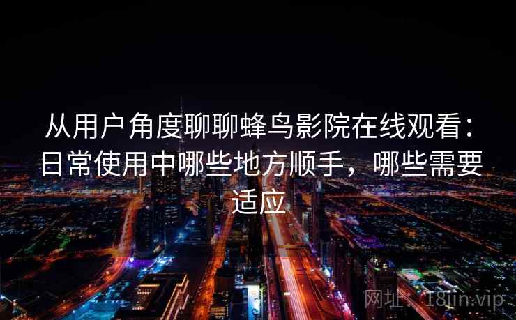 从用户角度聊聊蜂鸟影院在线观看：日常使用中哪些地方顺手，哪些需要适应