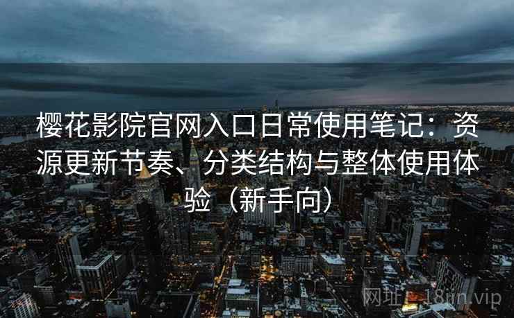 樱花影院官网入口日常使用笔记：资源更新节奏、分类结构与整体使用体验（新手向）