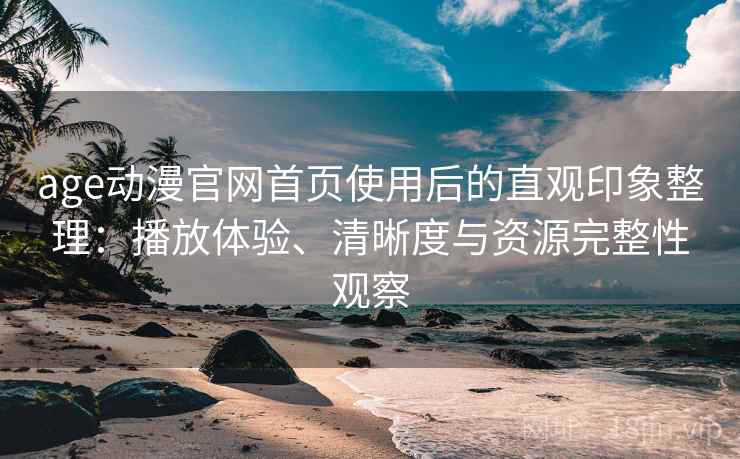 age动漫官网首页使用后的直观印象整理：播放体验、清晰度与资源完整性观察