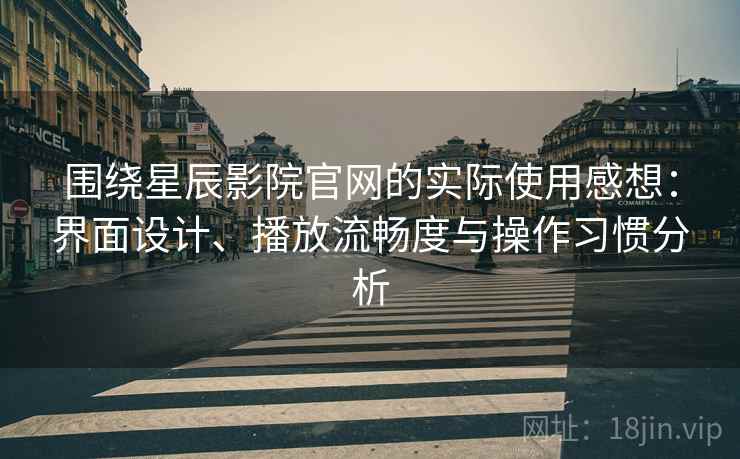 围绕星辰影院官网的实际使用感想：界面设计、播放流畅度与操作习惯分析
