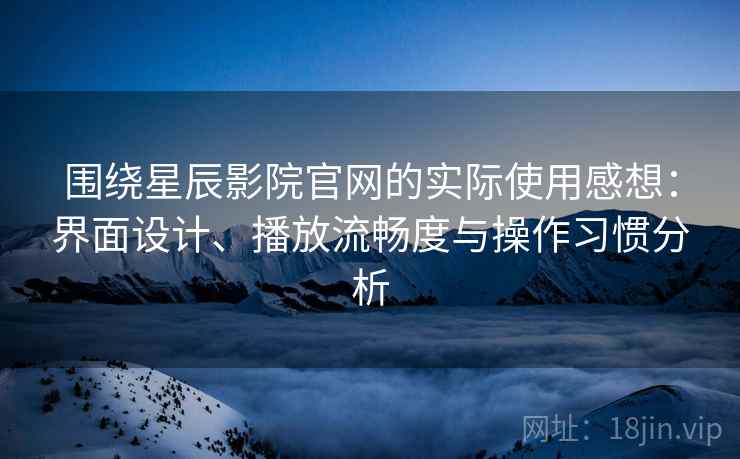 围绕星辰影院官网的实际使用感想：界面设计、播放流畅度与操作习惯分析